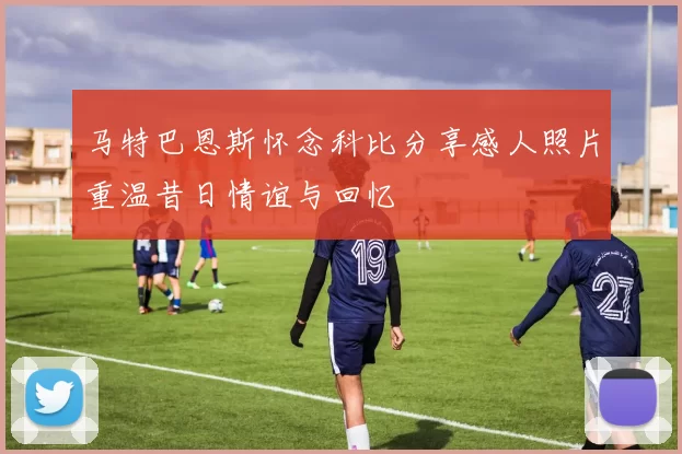 马特巴恩斯怀念科比分享感人照片重温昔日情谊与回忆
