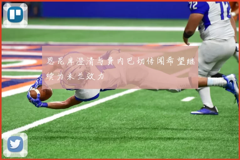 恩昆库澄清与费内巴切传闻希望继续为米兰效力