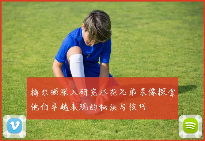 梅尔顿深入研究水花兄弟录像探索他们卓越表现的秘诀与技巧