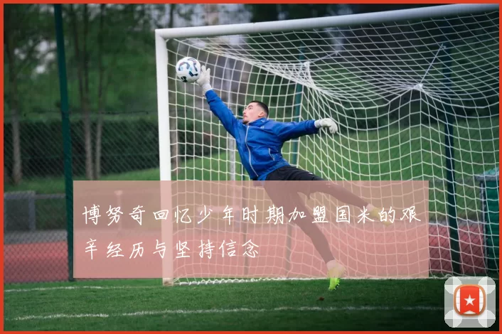 博努奇回忆少年时期加盟国米的艰辛经历与坚持信念