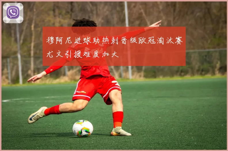 穆阿尼进球助热刺晋级欧冠淘汰赛尤文引援难度加大