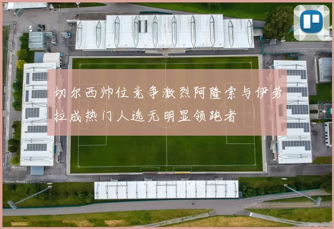 切尔西帅位竞争激烈阿隆索与伊劳拉成热门人选无明显领跑者