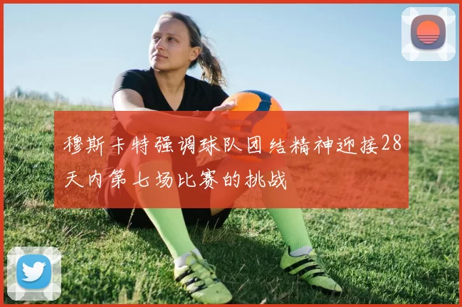 穆斯卡特强调球队团结精神迎接28天内第七场比赛的挑战
