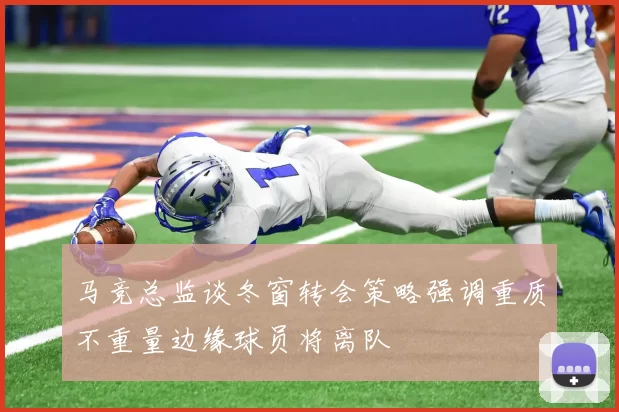 马竞总监谈冬窗转会策略强调重质不重量边缘球员将离队