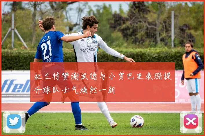 杜兰特赞谢泼德与小贾巴里表现提升球队士气焕然一新